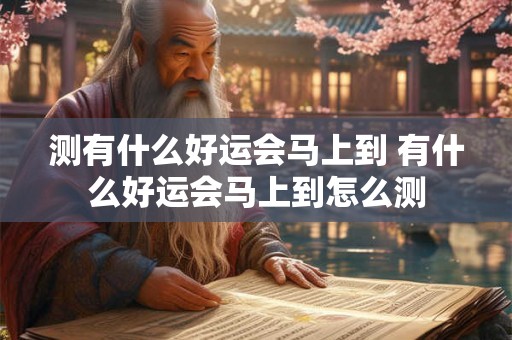 测有什么好运会马上到 有什么好运会马上到怎么测 测有什么好运会马上到 有什么好运会马上到怎么测