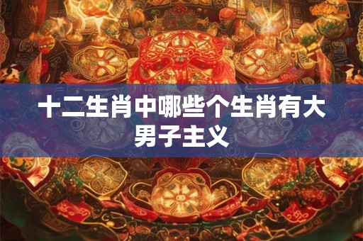 十二生肖中哪些个生肖有大男子主义