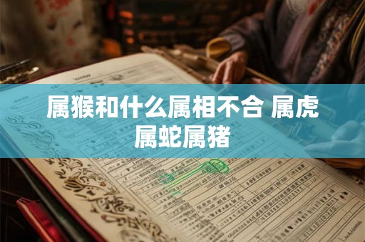 属猴和什么属相不合 属虎属蛇属猪 属猴和什么属相不合 属虎属蛇属猪