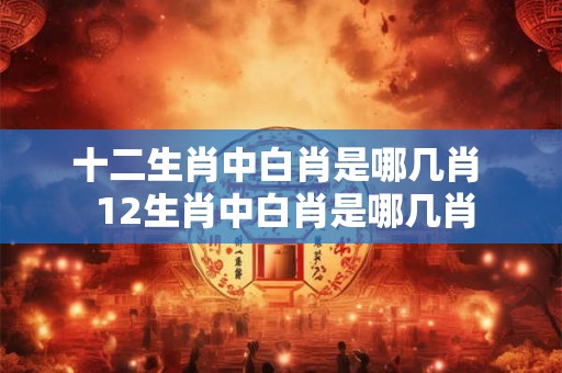 十二生肖中白肖是哪几肖  12生肖中白肖是哪几肖