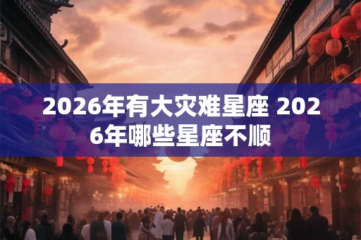2026年有大灾难星座 2026年哪些星座不顺
