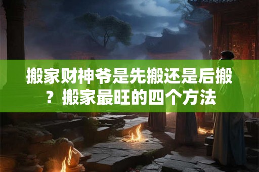 搬家财神爷是先搬还是后搬？搬家最旺的四个方法