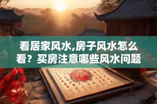 看居家风水,房子风水怎么看？买房注意哪些风水问题？