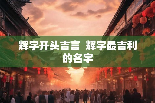 辉字开头吉言  辉字最吉利的名字