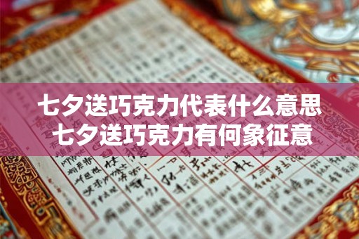 七夕送巧克力代表什么意思 七夕送巧克力有何象征意义