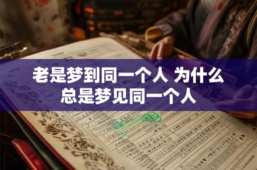 老是梦到同一个人 为什么总是梦见同一个人 老是梦到同一个人 为什么总是梦见同一个人
