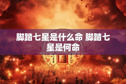 脚踏七星是什么命 脚踏七星是何命 脚踏七星是什么命 脚踏七星是何命