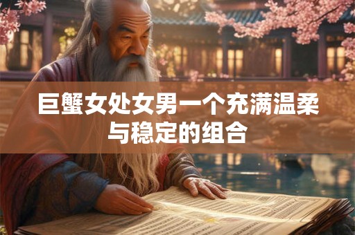 巨蟹女处女男一个充满温柔与稳定的组合