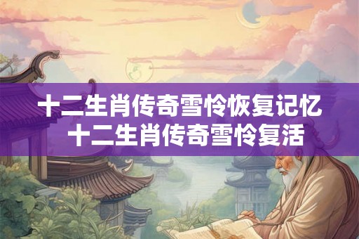 十二生肖传奇雪怜恢复记忆  十二生肖传奇雪怜复活