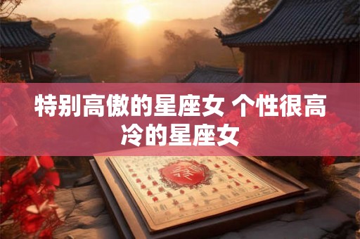 特别高傲的星座女 个性很高冷的星座女