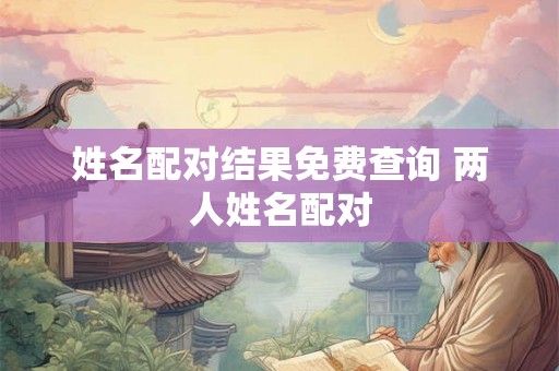姓名配对结果免费查询 两人姓名配对 姓名配对结果免费查询 两人姓名配对