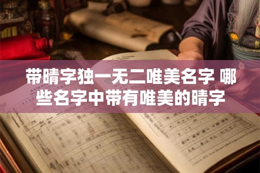 带晴字独一无二唯美名字 哪些名字中带有唯美的晴字 带晴字独一无二唯美名字 哪些名字中带有唯美的晴字