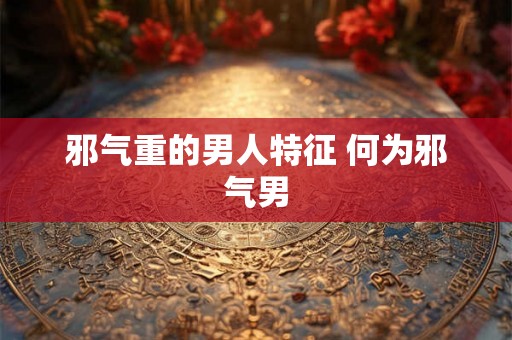 邪气重的男人特征 何为邪气男