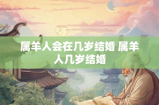属羊人会在几岁结婚 属羊人几岁结婚 属羊人会在几岁结婚 属羊人几岁结婚