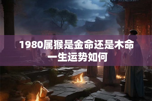 1980属猴是金命还是木命 一生运势如何