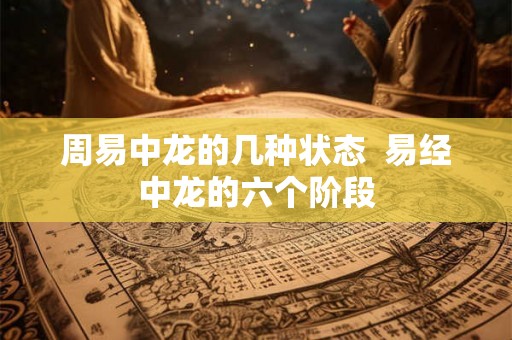 周易中龙的几种状态 易经中龙的六个阶段 周易中龙的几种状态 易经中龙的六个阶段