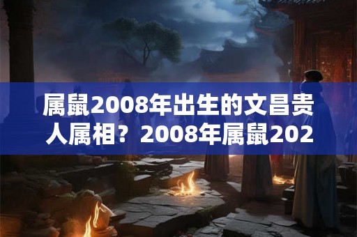 属鼠2008年出生的文昌贵人属相？2008年属鼠2026年运势？