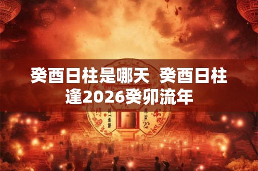癸酉日柱是哪天  癸酉日柱逢2026癸卯流年