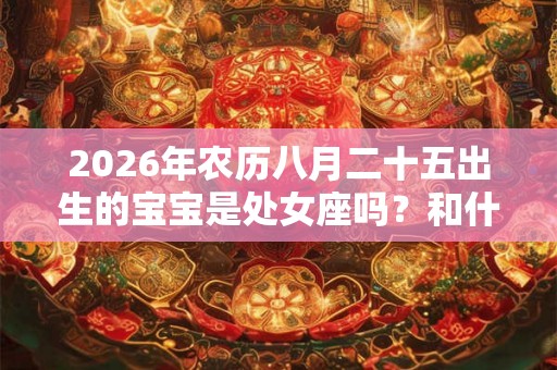 2026年农历八月二十五出生的宝宝是处女座吗？和什么星座更配呢？