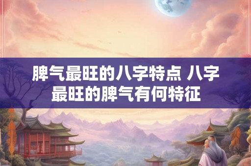 脾气最旺的八字特点 八字最旺的脾气有何特征