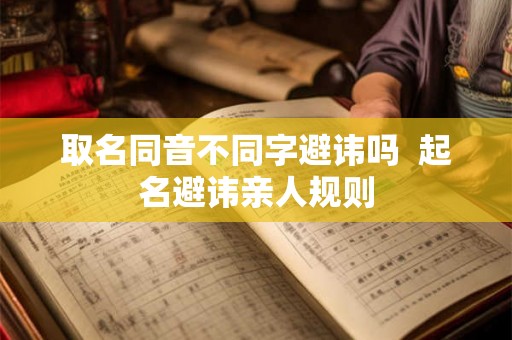 取名同音不同字避讳吗  起名避讳亲人规则