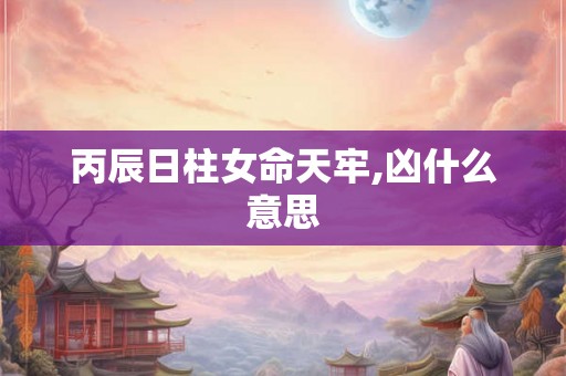 丙辰日柱女命天牢,凶什么意思