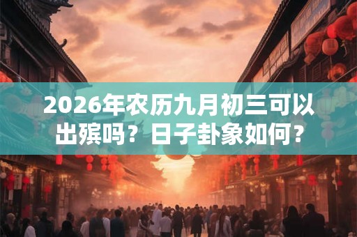 2026年农历九月初三可以出殡吗？日子卦象如何？