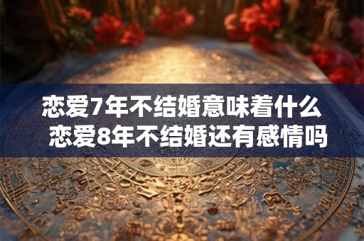 恋爱7年不结婚意味着什么  恋爱8年不结婚还有感情吗