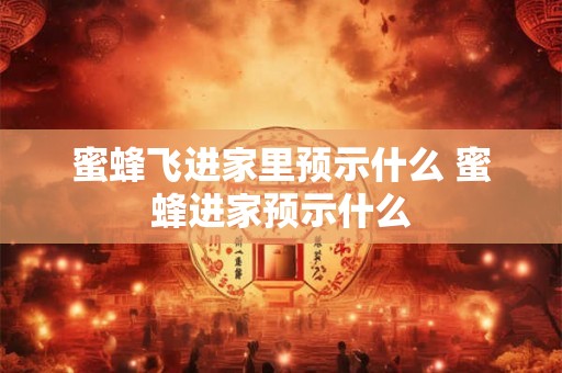 蜜蜂飞进家里预示什么 蜜蜂进家预示什么