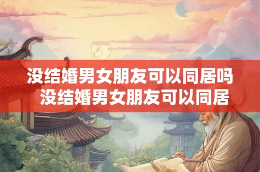 没结婚男女朋友可以同居吗  没结婚男女朋友可以同居吗