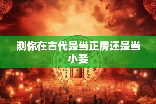 测你在古代是当正房还是当小妾