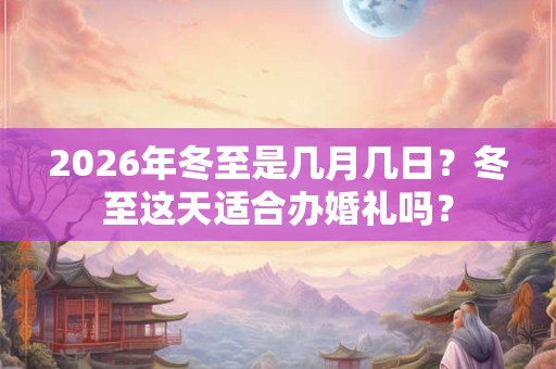 2026年冬至是几月几日？冬至这天适合办婚礼吗？