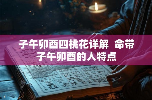 子午卯酉四桃花详解  命带子午卯酉的人特点