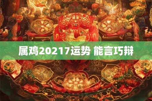 属鸡20217运势 能言巧辩 属鸡20217运势 能言巧辩