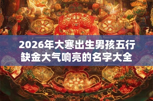 2026年大寒出生男孩五行缺金大气响亮的名字大全