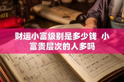 财运小富级别是多少钱  小富贵层次的人多吗