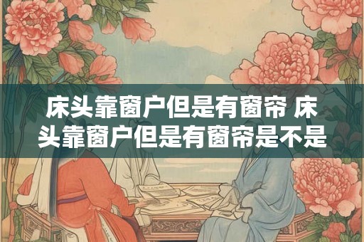 床头靠窗户但是有窗帘 床头靠窗户但是有窗帘是不是会影响睡眠质量