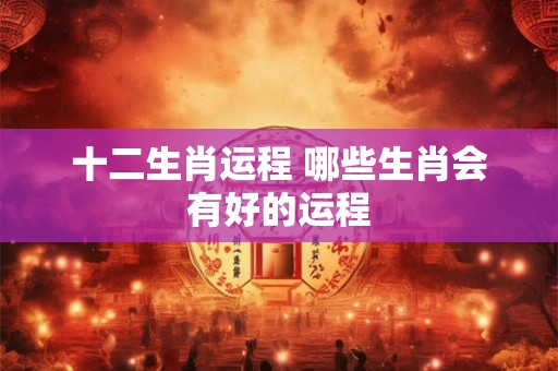 十二生肖运程 哪些生肖会有好的运程