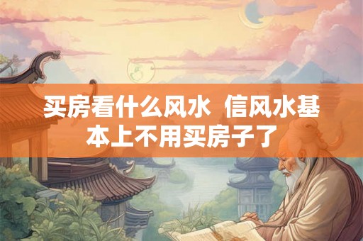买房看什么风水 信风水基本上不用买房子了 买房看什么风水 信风水基本上不用买房子了