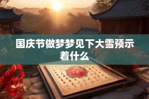 国庆节做梦梦见下大雪预示着什么 国庆节做梦梦见下大雪预示着什么