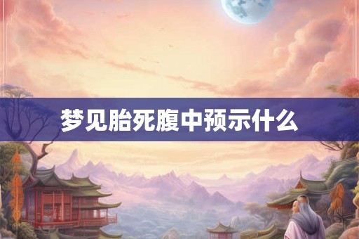 梦见胎死腹中预示什么