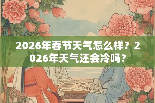 2026年春节天气怎么样？2026年天气还会冷吗？