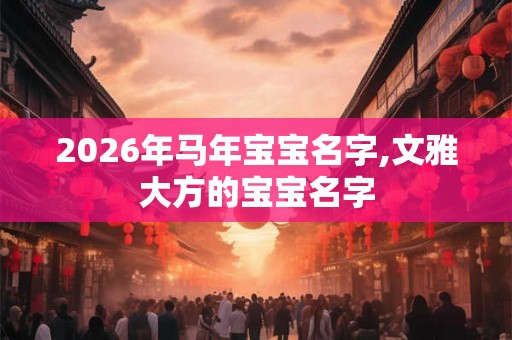 2026年马年宝宝名字,文雅大方的宝宝名字 2026年马年宝宝名字,文雅大方的宝宝名字