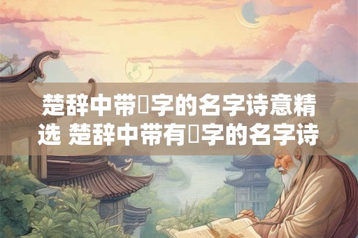 楚辞中带璟字的名字诗意精选 楚辞中带有璟字的名字诗歌精选 楚辞中带璟字的名字诗意精选 楚辞中带有璟字的名字诗歌精选