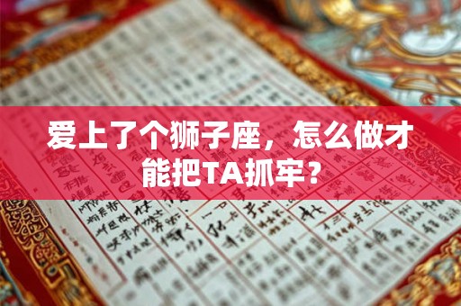 爱上了个狮子座,怎么做才能把TA抓牢? 爱上了个狮子座,怎么做才能把TA抓牢?