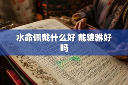 水命佩戴什么好 戴貔貅好吗