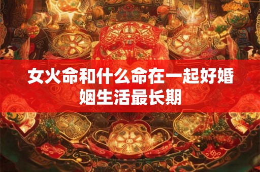 女火命和什么命在一起好婚姻生活最长期