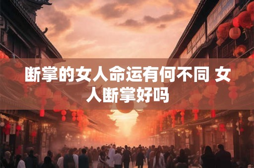 断掌的女人命运有何不同 女人断掌好吗 断掌的女人命运有何不同 女人断掌好吗