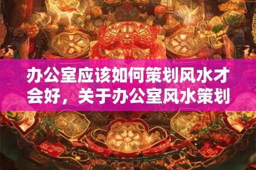 办公室应该如何策划风水才会好,关于办公室风水策划问题 办公室应该如何策划风水才会好,关于办公室风水策划问题