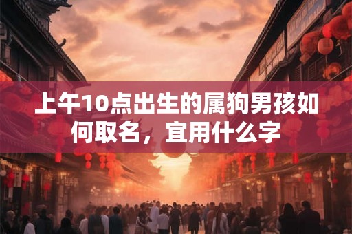 上午10点出生的属狗男孩如何取名，宜用什么字